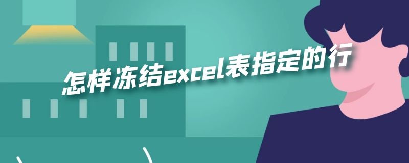 怎样冻结excel表指定的行 怎样冻结excel表指定的行和列