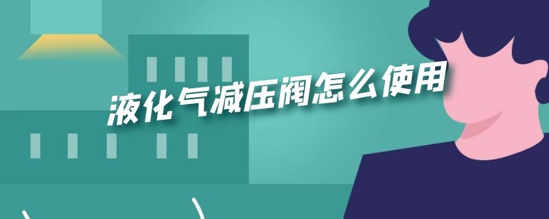 液化气减压阀怎么使用（液化气减压阀怎么使用图解）