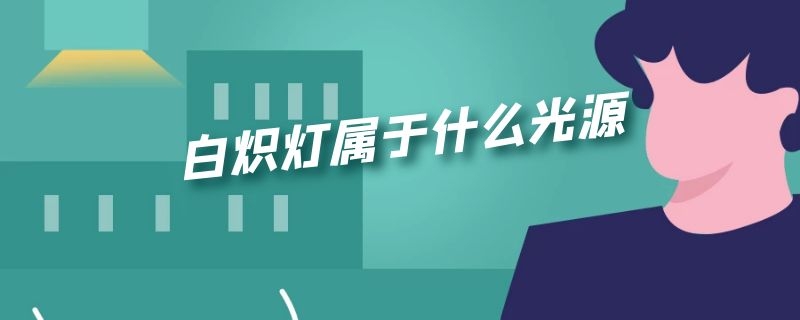 白炽灯属于什么光源（白炽灯属于什么灯）