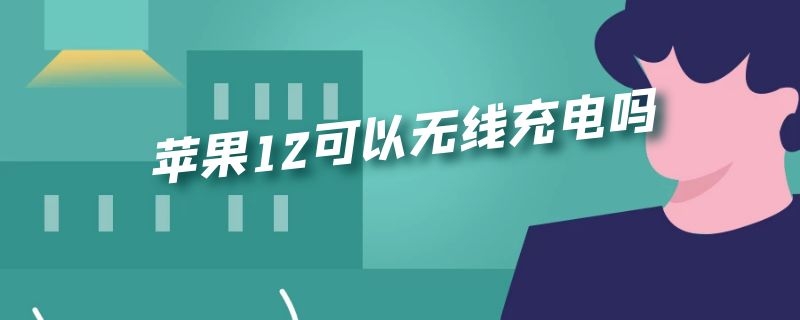 苹果12可以无线充电吗（苹果12可以无线充电吗手机）