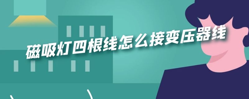 磁吸灯四根线怎么接变压器线 磁吸灯四根线怎么接变压器线路