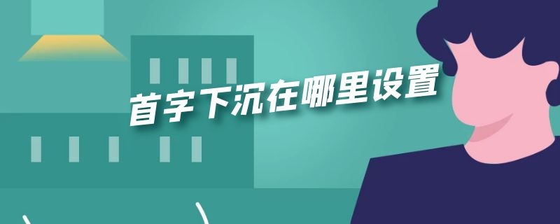 首字下沉在哪里设置 首字如何设置下沉