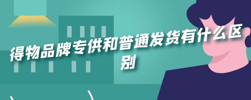 得物品牌专供和普通发货有什么区别（品牌专供和普通发货哪个好）