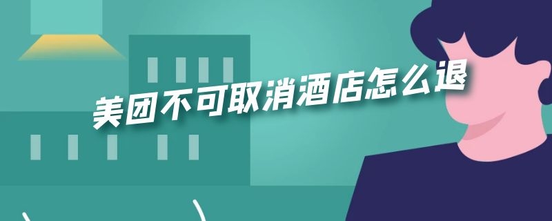 美团不可取消酒店怎么退 美团不可取消酒店怎么退房