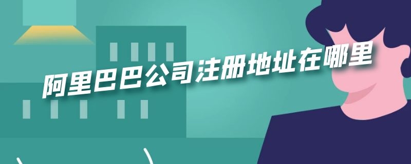 阿里巴巴公司注册地址在哪里 阿里巴巴企业注册地址