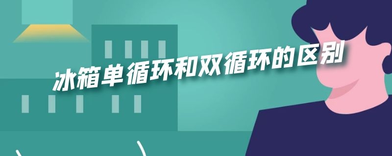 冰箱单循环和双循环的区别 冰箱单循环和双循环哪个好