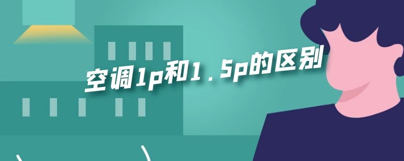 空调1p和1.5p的区别 空调1P和1.5P区别