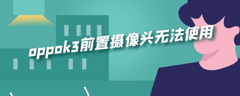 oppok3前置摄像头无法使用（oppo k3手机前置摄像头无法使用）