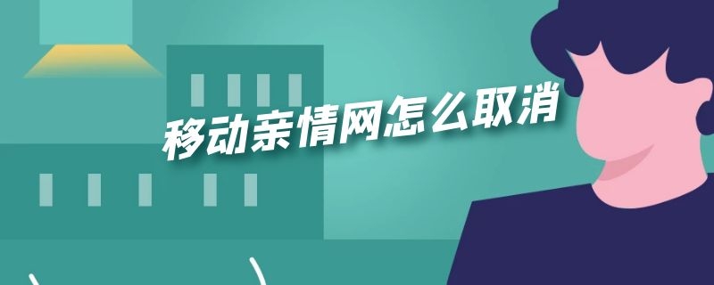 移动亲情网怎么取消（移动亲情网怎么取消被绑定的业务）