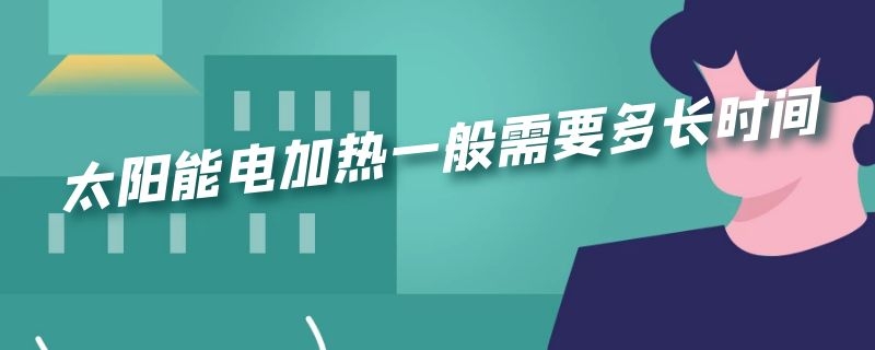 太阳能电加热一般需要多长时间 太阳能加热要几个小时