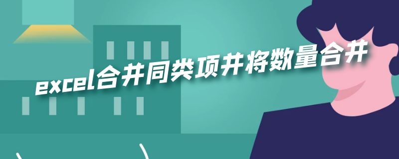 excel合并同类项并将数量合并 excel合并同类项数据