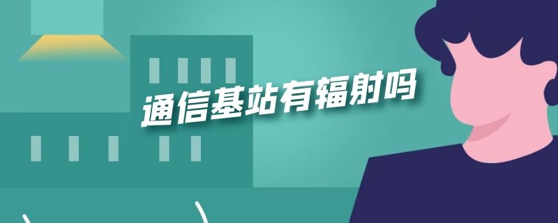 通信基站有辐射吗（无线通信基站有辐射吗）