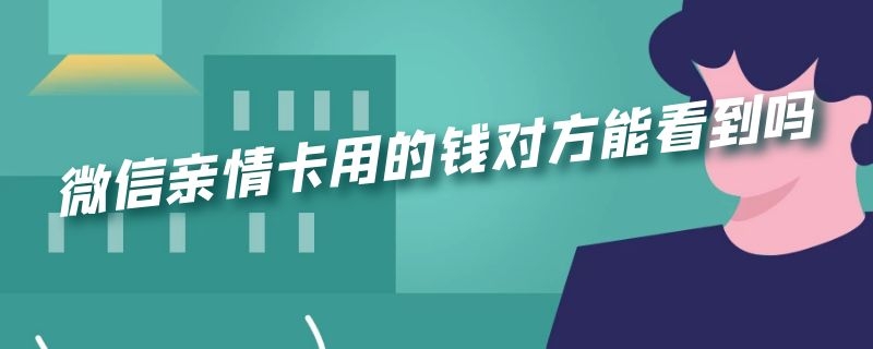 微信亲情卡用的钱对方能看到吗 微信亲情卡用的钱对方能看到吗安全吗