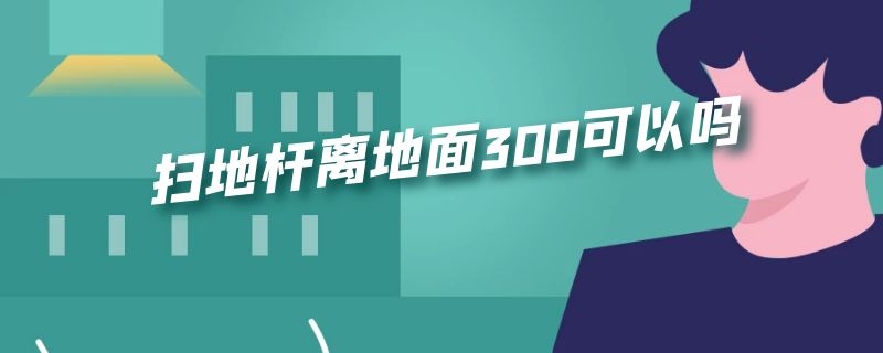 扫地杆离地面300可以吗 扫地杆离地面距离能小于200吗