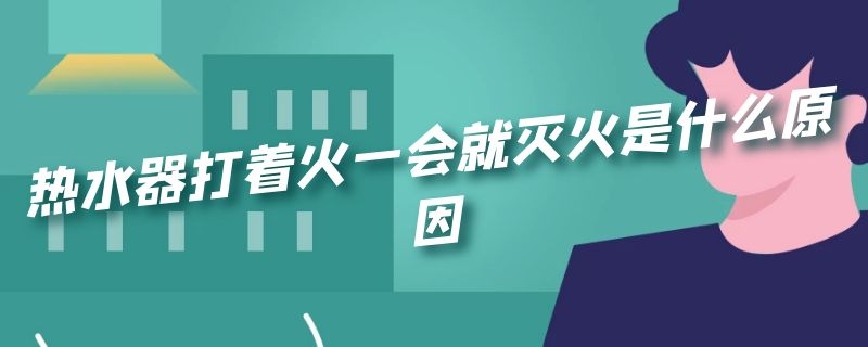 热水器打着火一会就灭火是什么原因 为什么热水器一打火就灭