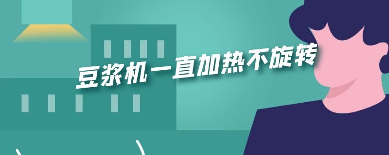 豆浆机一直加热不旋转 豆浆机一直加热不旋转怎么办