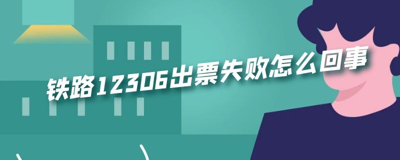 铁路12306出票失败怎么回事（12306出票失败原因）