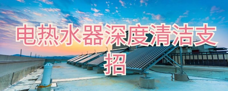 电热水器深度清洁支招