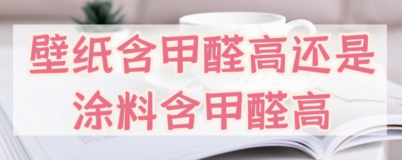 壁纸含甲醛高还是涂料含甲醛高