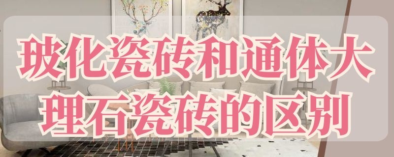 玻化瓷砖和通体大理石瓷砖的区别