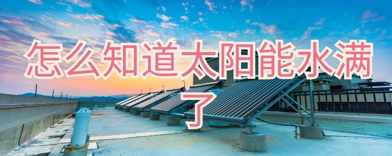 怎么知道太阳能水满了