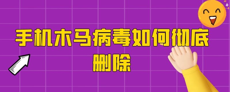 手机木马病毒如何彻底删除