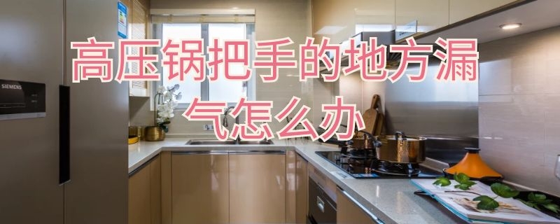 高压锅把手的地方漏气怎么办