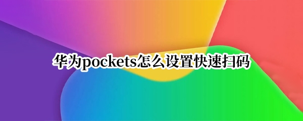 华为pockets怎么设置快速扫码（华为手机扫码快捷方式）