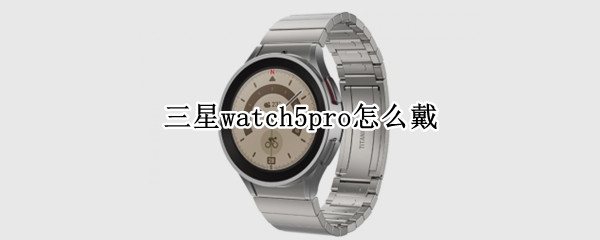 三星watch5pro怎么戴 三星watch4上手