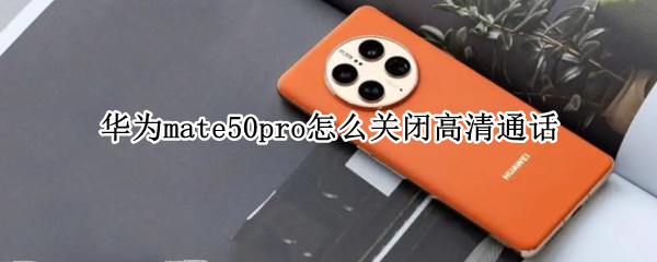 华为mate50pro怎么关闭高清通话 华为p50高清通话怎么关掉