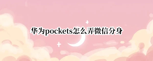 华为pockets怎么弄微信分身 华为微信分身怎么用