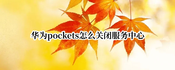 华为pockets怎么关闭服务中心 如何关闭华为的服务中心