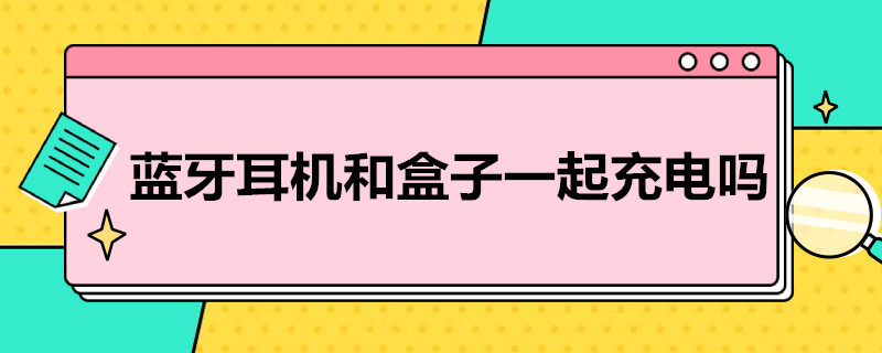 蓝牙耳机和盒子一起充电吗