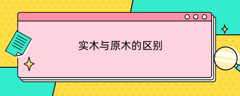 实木与原木的区别（实木与原木的区别是什么）