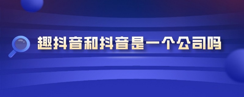 趣抖音和抖音是一个公司吗 趣抖音是抖音公司的吗