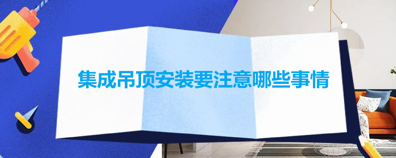 集成吊顶安装要注意哪些事情（集成吊顶安装要注意哪些事情视频）