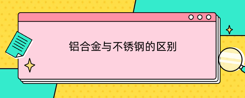 铝合金与不锈钢的区别（铝合金与不锈钢的区别有哪些）