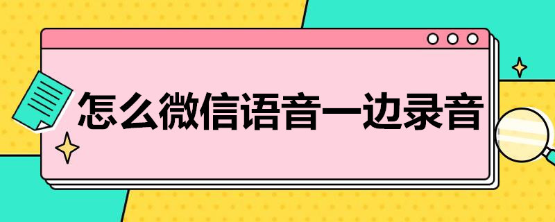 怎么微信语音一边录音（手机怎么微信语音一边录音）