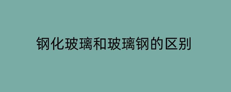 钢化玻璃和玻璃钢的区别（钢化玻璃与玻璃钢区别）