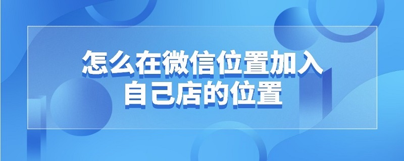 怎么在微信位置加入自己店的位置 怎么在微信位置加入自己店的位置信息