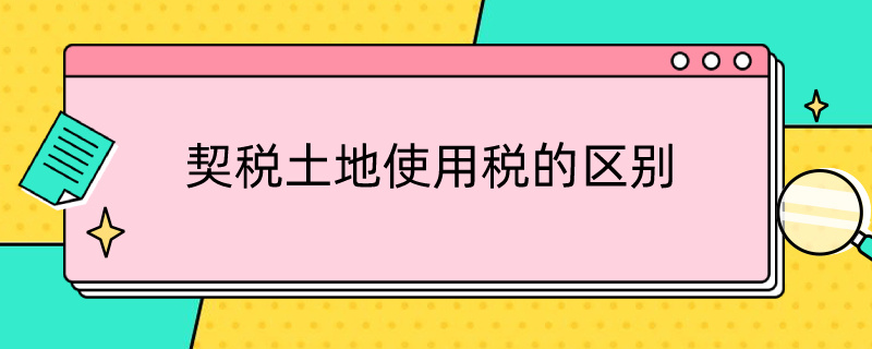 契税土地使用税的区别 契税和土地使用税的区别