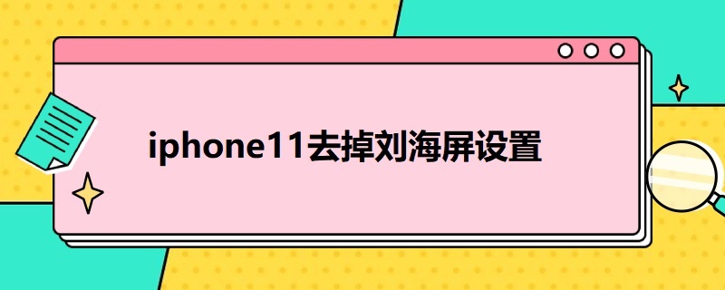 i*11去掉刘海屏设置（iphone11去掉刘海屏设置）
