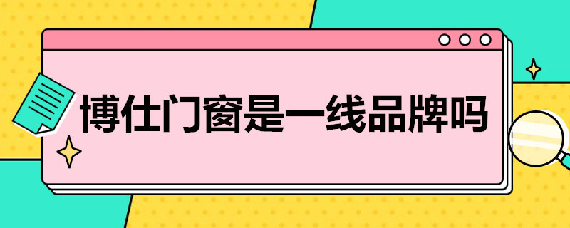 博仕门窗是一线品牌吗 博仕门窗是一线品牌吗知乎