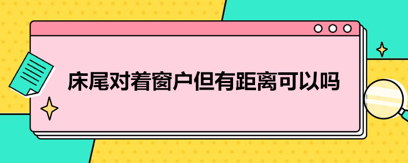 床尾对着窗户但有距离可以吗（床尾对着窗户但有距离可以吗是租的房）