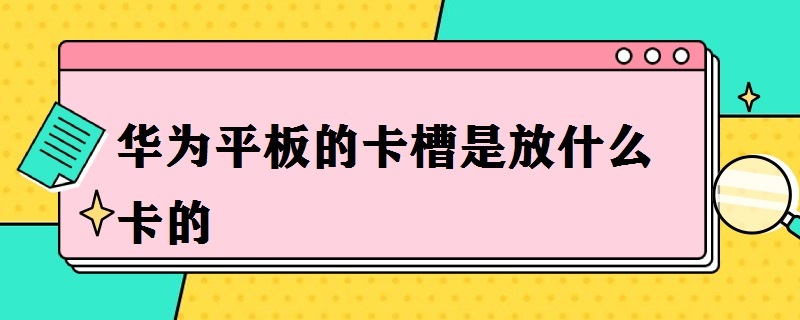 华为平板的卡槽是放什么卡的（华为平板两个卡槽里装什么卡）