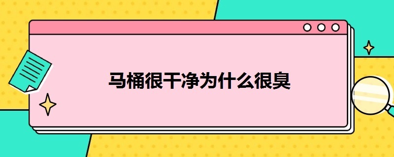 马桶很干净为什么很臭（卫生间马桶为什么这么臭）