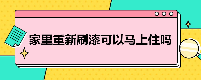 家里重新刷漆可以马上住吗（家里面刷漆了要好久才能进去住）