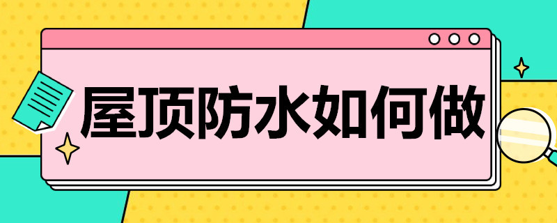 屋顶防水如何做（屋顶防水如何做好）