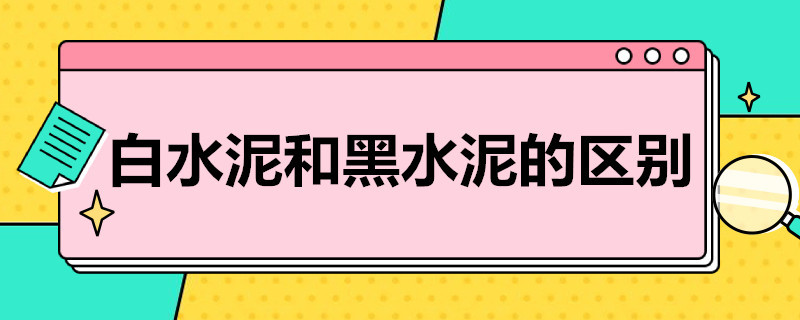 白水泥和黑水泥的区别（白水泥和黑水泥的区别 白水泥能贴瓷砖吗）