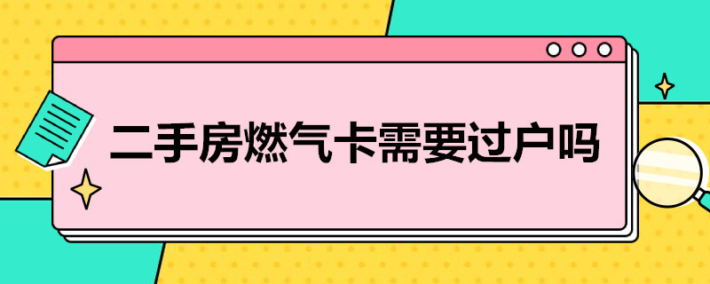 二手房燃气卡需要过户吗 二手房燃气卡需要过户吗北京